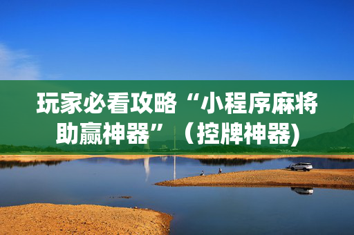 玩家必看攻略“小程序麻将助赢神器”（控牌神器)