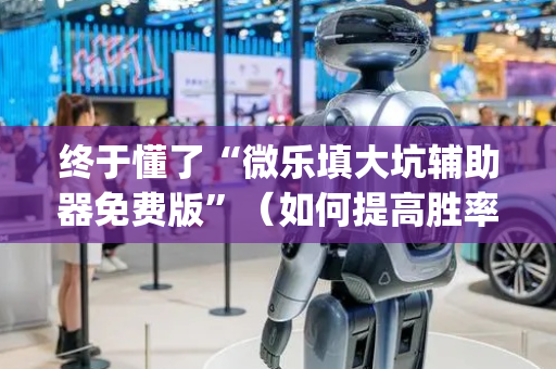 终于懂了“微乐填大坑辅助器免费版”（如何提高胜率)
