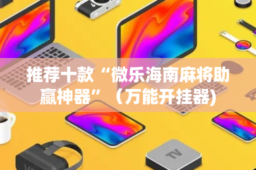 推荐十款“微乐海南麻将助赢神器”（万能开挂器)