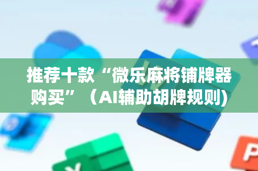 推荐十款“微乐麻将铺牌器购买”（AI辅助胡牌规则)