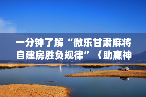 一分钟了解“微乐甘肃麻将自建房胜负规律”（助赢神器购买)