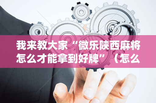 我来教大家“微乐陕西麻将怎么才能拿到好牌”（怎么设置能有好牌)