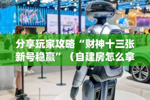 分享玩家攻略“财神十三张新号稳赢”（自建房怎么拿好牌)