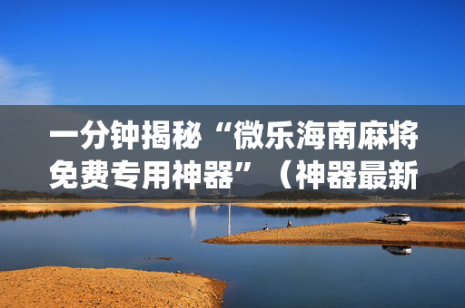 一分钟揭秘“微乐海南麻将免费专用神器”（神器最新免费)