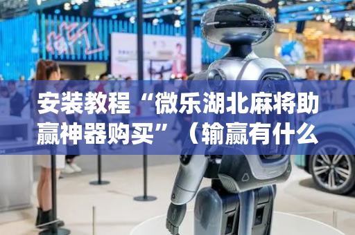 安装教程“微乐湖北麻将助赢神器购买”（输赢有什么规律)