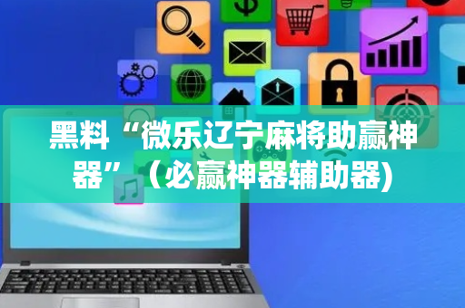 黑料“微乐辽宁麻将助赢神器”（必赢神器辅助器)