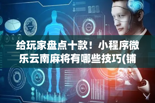 给玩家盘点十款！小程序微乐云南麻将有哪些技巧(铺牌器购买)