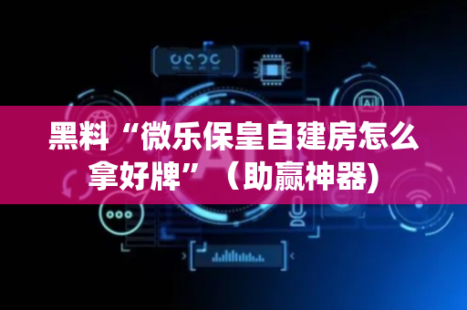 黑料“微乐保皇自建房怎么拿好牌”（助赢神器)
