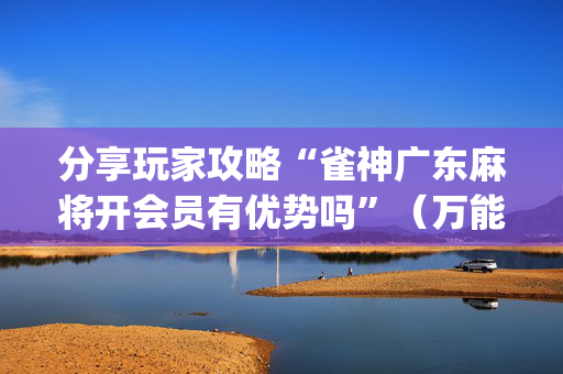 分享玩家攻略“雀神广东麻将开会员有优势吗”（万能开挂神器)
