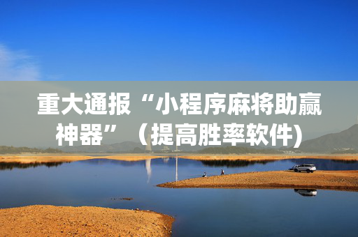 重大通报“小程序麻将助赢神器”（提高胜率软件)