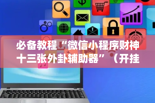 必备教程“微信小程序财神十三张外卦辅助器”（开挂辅助器插件)
