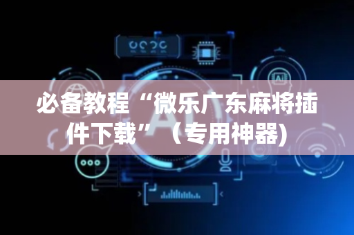 必备教程“微乐广东麻将插件下载”（专用神器)