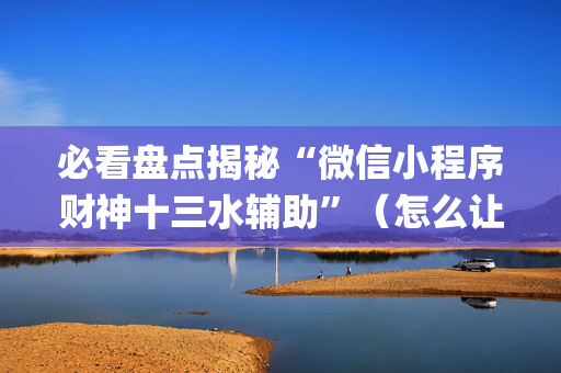 必看盘点揭秘“微信小程序财神十三水辅助”（怎么让系统给自己好牌)