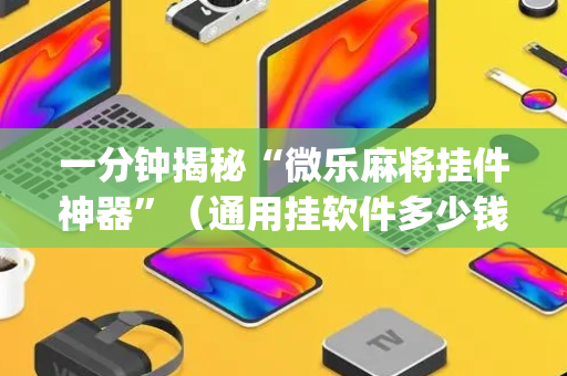 一分钟揭秘“微乐麻将挂件神器”（通用挂软件多少钱)