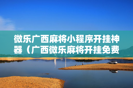 微乐广西麻将小程序开挂神器（广西微乐麻将开挂免费）