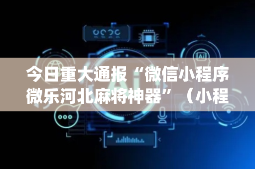 今日重大通报“微信小程序微乐河北麻将神器”（小程序辅助软件)