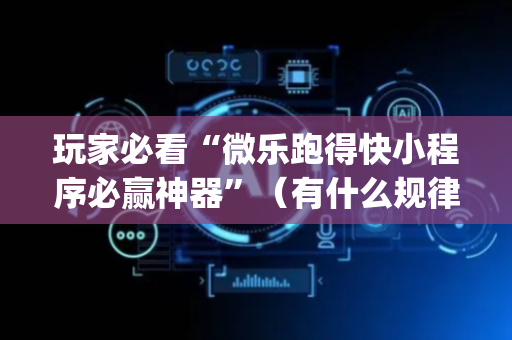 玩家必看“微乐跑得快小程序必赢神器”（有什么规律)