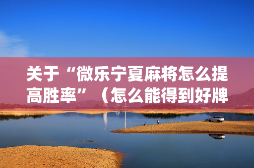 关于“微乐宁夏麻将怎么提高胜率”（怎么能得到好牌)