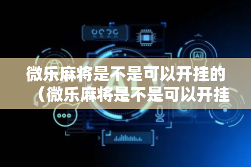 微乐麻将是不是可以开挂的（微乐麻将是不是可以开挂的软件）