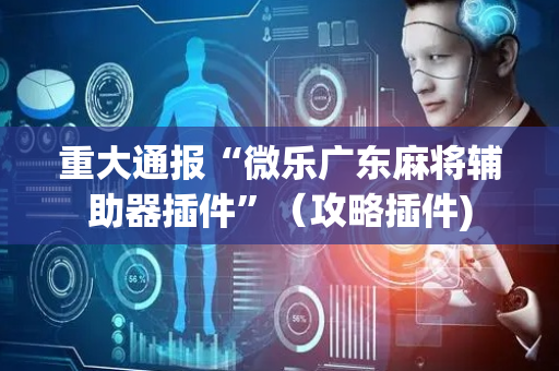 重大通报“微乐广东麻将辅助器插件”（攻略插件)