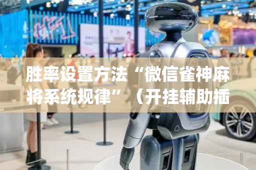 胜率设置方法“微信雀神麻将系统规律”（开挂辅助插件)