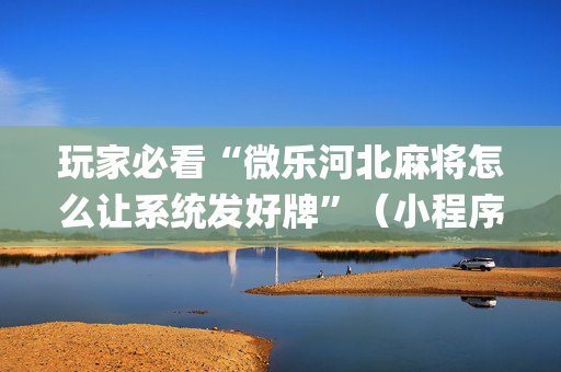 玩家必看“微乐河北麻将怎么让系统发好牌”（小程序必赢神器)