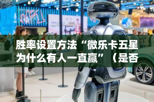 胜率设置方法“微乐卡五星为什么有人一直赢”（是否能开挂)