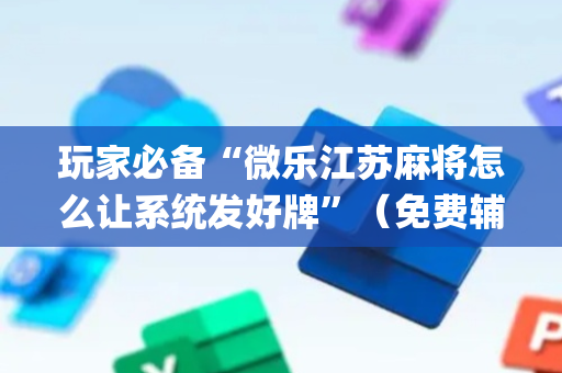 玩家必备“微乐江苏麻将怎么让系统发好牌”（免费辅助)