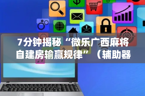 7分钟揭秘“微乐广西麻将自建房输赢规律”（辅助器插件)
