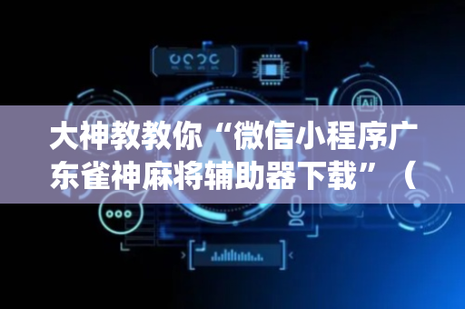 大神教教你“微信小程序广东雀神麻将辅助器下载”（有没有猫腻)