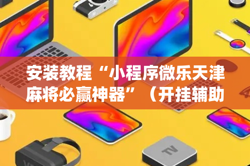 安装教程“小程序微乐天津麻将必赢神器”（开挂辅助器插件)