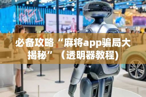 必备攻略“麻将app骗局大揭秘”（透明器教程)