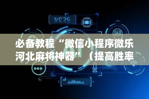 必备教程“微信小程序微乐河北麻将神器”（提高胜率软件)