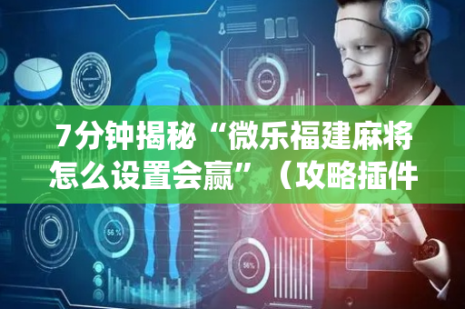 7分钟揭秘“微乐福建麻将怎么设置会赢”（攻略插件)