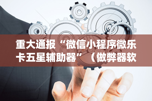 重大通报“微信小程序微乐卡五星辅助器”（做弊器软件下载)