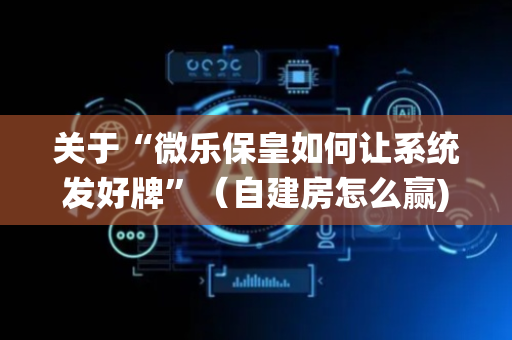 关于“微乐保皇如何让系统发好牌”（自建房怎么赢)