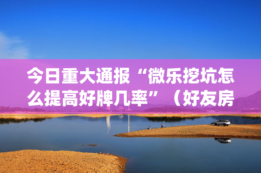 今日重大通报“微乐挖坑怎么提高好牌几率”（好友房怎么才能赢)