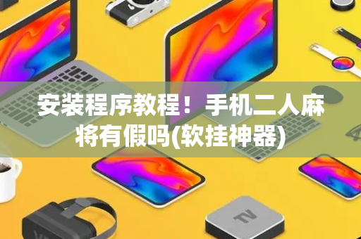 安装程序教程！手机二人麻将有假吗(软挂神器)