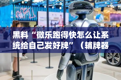 黑料“微乐跑得快怎么让系统给自己发好牌”（辅牌器插件购买)