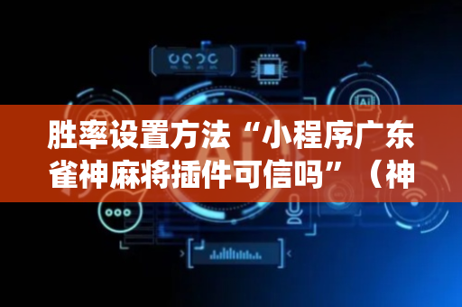 胜率设置方法“小程序广东雀神麻将插件可信吗”（神器最新免费)