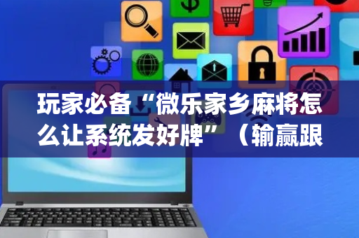 玩家必备“微乐家乡麻将怎么让系统发好牌”（输赢跟id号有关系吗)