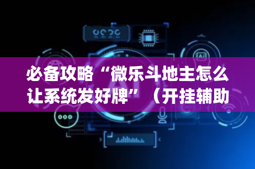 必备攻略“微乐斗地主怎么让系统发好牌”（开挂辅助脚本)