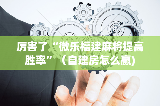 厉害了“微乐福建麻将提高胜率”（自建房怎么赢)
