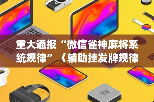重大通报“微信雀神麻将系统规律”（辅助挂发牌规律)