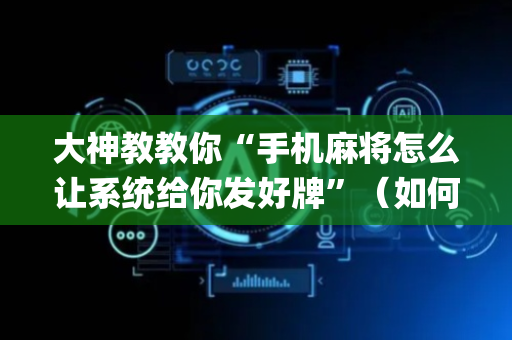 大神教教你“手机麻将怎么让系统给你发好牌”（如何让系统发好牌)
