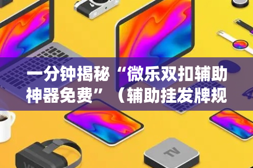 一分钟揭秘“微乐双扣辅助神器免费”（辅助挂发牌规律)