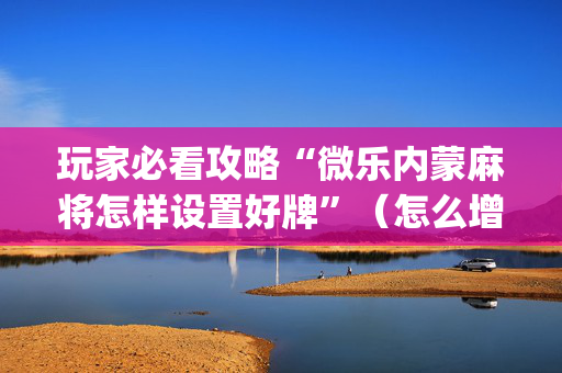 玩家必看攻略“微乐内蒙麻将怎样设置好牌”（怎么增加胜率)