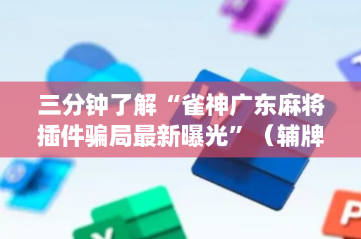 三分钟了解“雀神广东麻将插件骗局最新曝光”（辅牌器插件购买)
