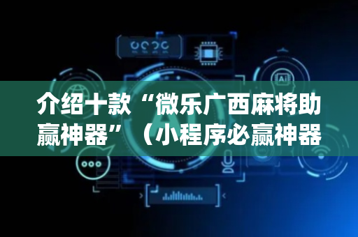 介绍十款“微乐广西麻将助赢神器”（小程序必赢神器)