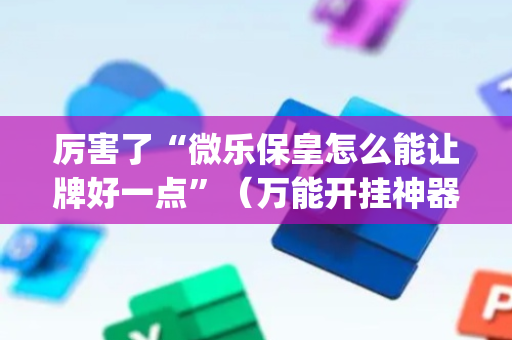 厉害了“微乐保皇怎么能让牌好一点”（万能开挂神器)